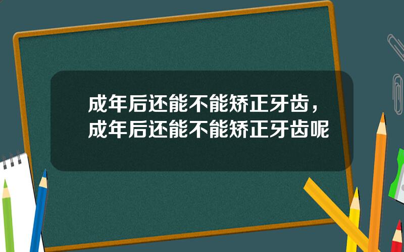成年后还能不能矫正牙齿，成年后还能不能矫正牙齿呢