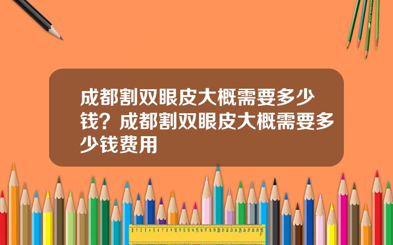 成都割双眼皮大概需要多少钱？成都割双眼皮大概需要多少钱费用