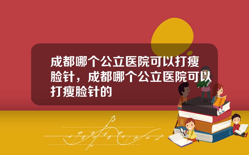 成都哪个公立医院可以打瘦脸针，成都哪个公立医院可以打瘦脸针的