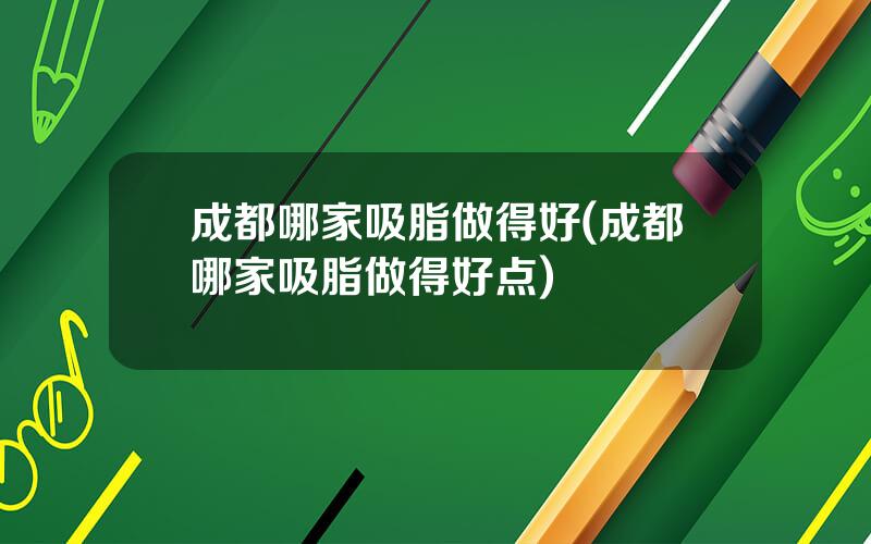 成都哪家吸脂做得好(成都哪家吸脂做得好点)
