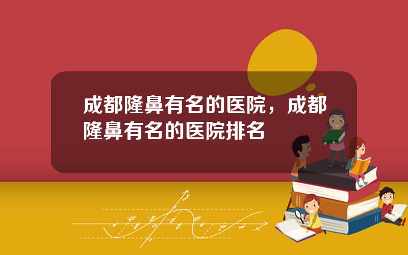 成都隆鼻有名的医院，成都隆鼻有名的医院排名
