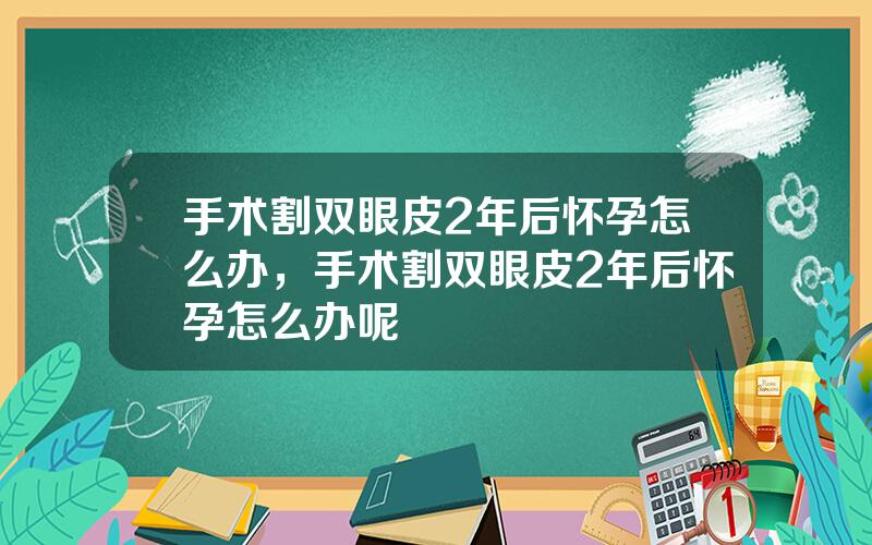 手术割双眼皮2年后怀孕怎么办，手术割双眼皮2年后怀孕怎么办呢