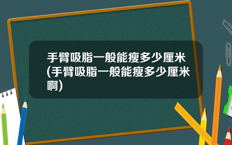 手臂吸脂一般能瘦多少厘米(手臂吸脂一般能瘦多少厘米啊)