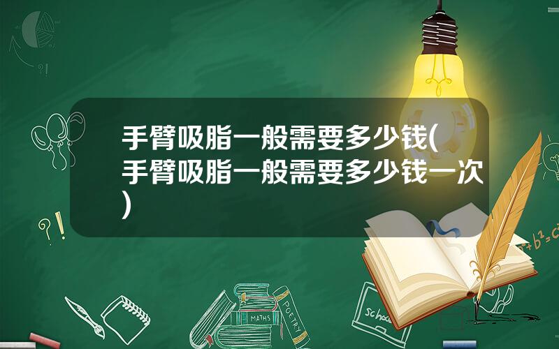 手臂吸脂一般需要多少钱(手臂吸脂一般需要多少钱一次)