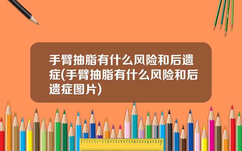 手臂抽脂有什么风险和后遗症(手臂抽脂有什么风险和后遗症图片)