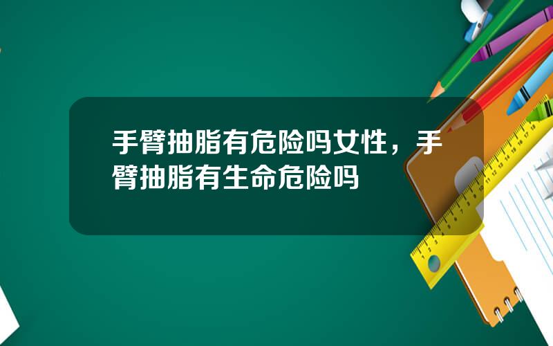 手臂抽脂有危险吗女性，手臂抽脂有生命危险吗