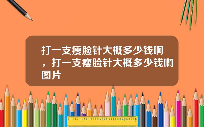打一支瘦脸针大概多少钱啊，打一支瘦脸针大概多少钱啊图片