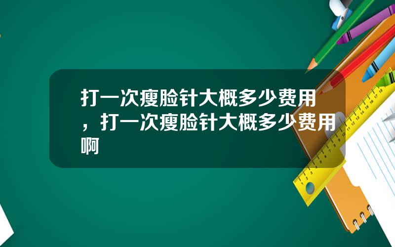 打一次瘦脸针大概多少费用，打一次瘦脸针大概多少费用啊