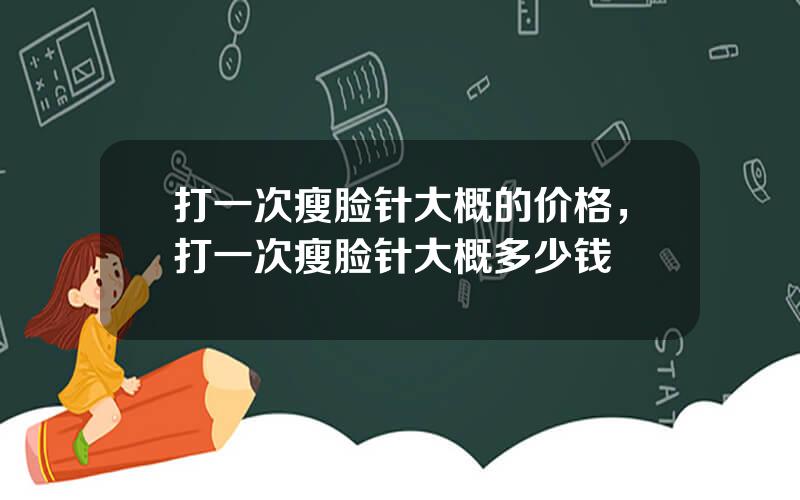 打一次瘦脸针大概的价格，打一次瘦脸针大概多少钱