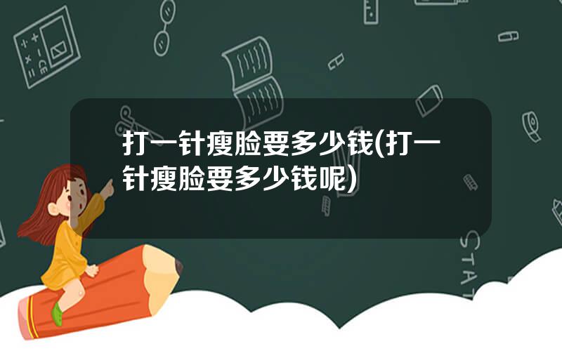 打一针瘦脸要多少钱(打一针瘦脸要多少钱呢)