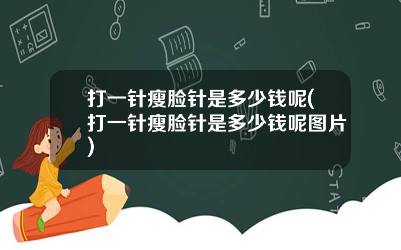 打一针瘦脸针是多少钱呢(打一针瘦脸针是多少钱呢图片)