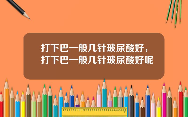 打下巴一般几针玻尿酸好，打下巴一般几针玻尿酸好呢