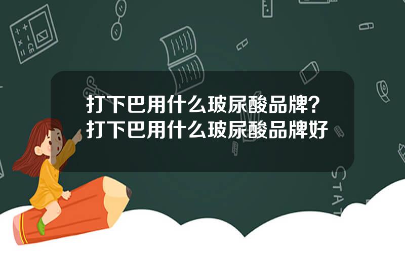 打下巴用什么玻尿酸品牌？打下巴用什么玻尿酸品牌好