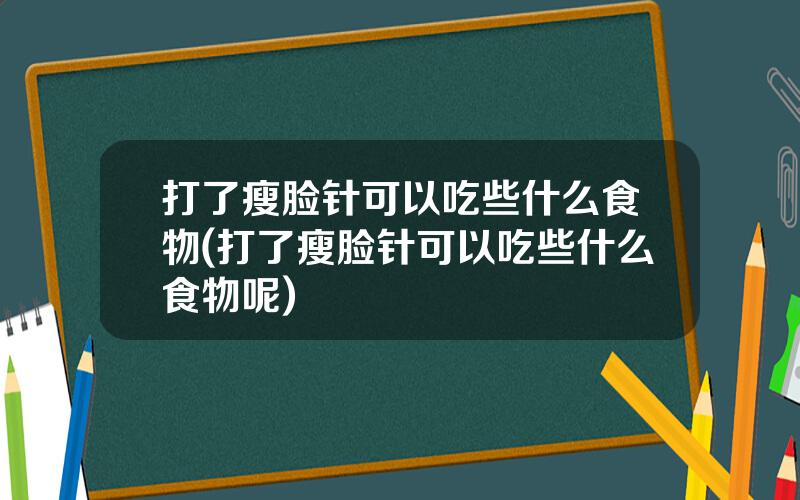 打了瘦脸针可以吃些什么食物(打了瘦脸针可以吃些什么食物呢)