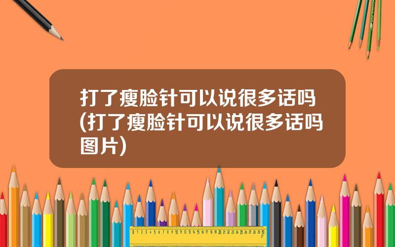 打了瘦脸针可以说很多话吗(打了瘦脸针可以说很多话吗图片)