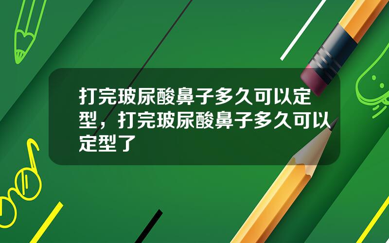 打完玻尿酸鼻子多久可以定型，打完玻尿酸鼻子多久可以定型了