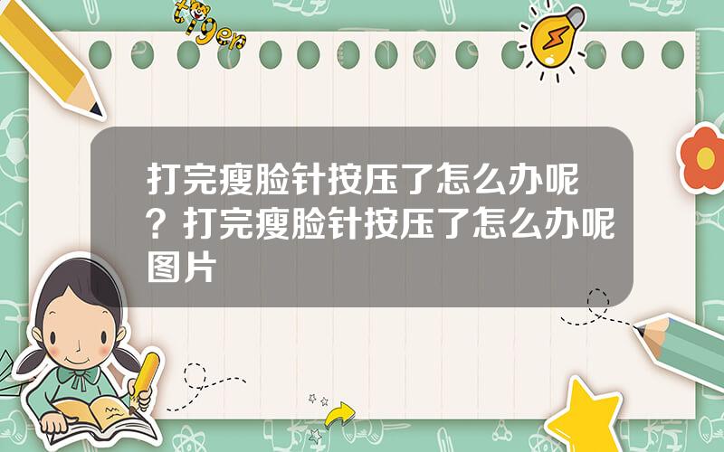 打完瘦脸针按压了怎么办呢？打完瘦脸针按压了怎么办呢图片