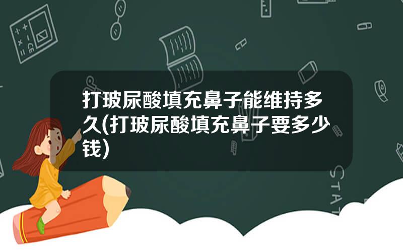 打玻尿酸填充鼻子能维持多久(打玻尿酸填充鼻子要多少钱)