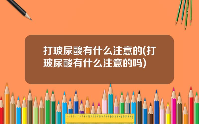 打玻尿酸有什么注意的(打玻尿酸有什么注意的吗)