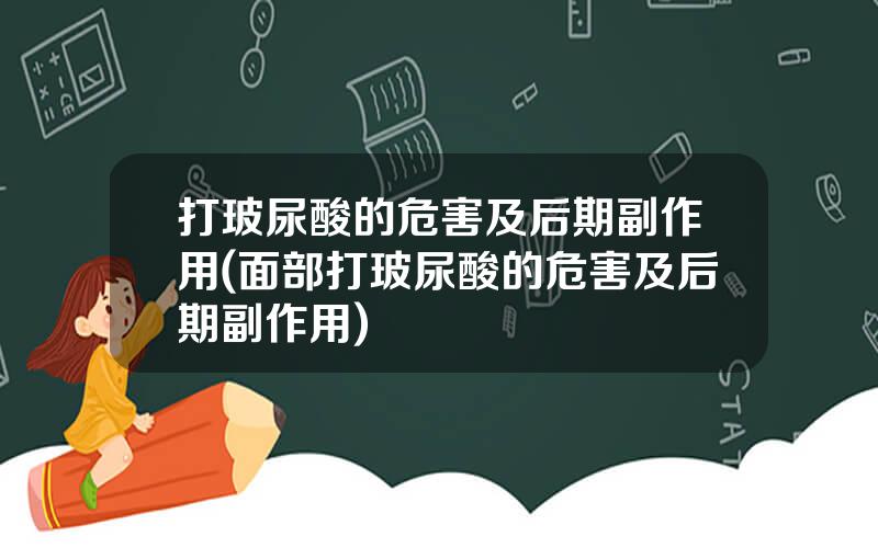 打玻尿酸的危害及后期副作用(面部打玻尿酸的危害及后期副作用)