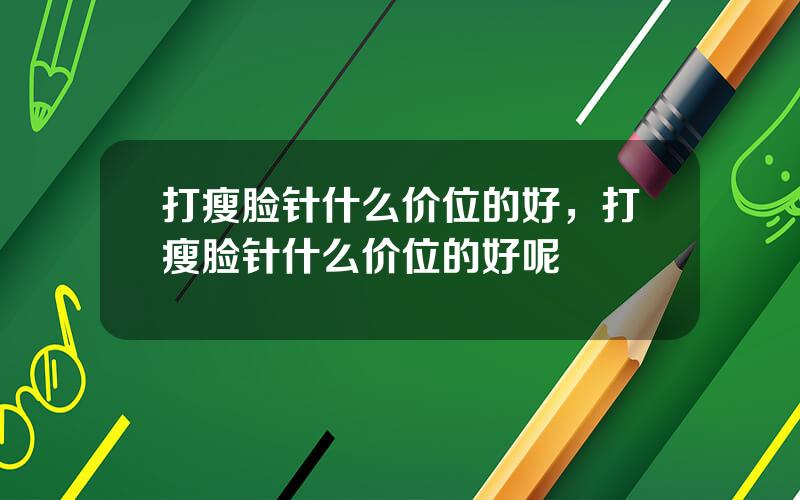 打瘦脸针什么价位的好，打瘦脸针什么价位的好呢