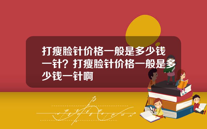 打瘦脸针价格一般是多少钱一针？打瘦脸针价格一般是多少钱一针啊