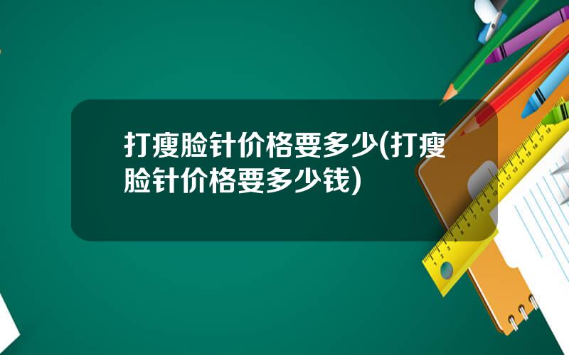 打瘦脸针价格要多少(打瘦脸针价格要多少钱)