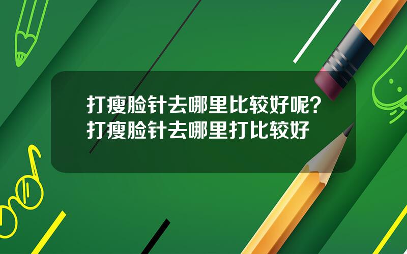 打瘦脸针去哪里比较好呢？打瘦脸针去哪里打比较好
