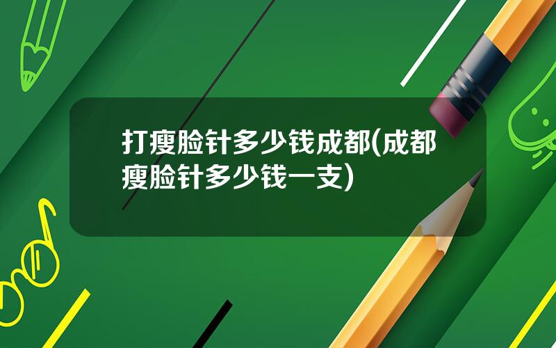 打瘦脸针多少钱成都(成都瘦脸针多少钱一支)