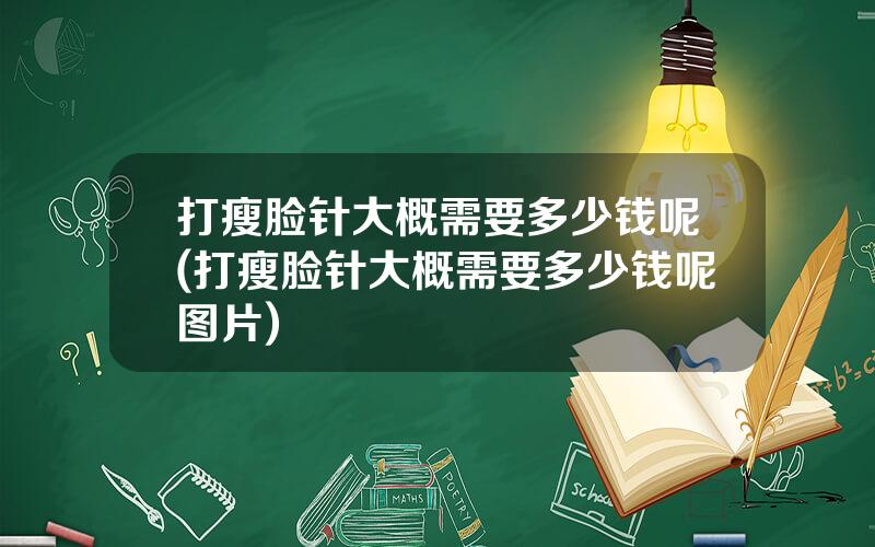 打瘦脸针大概需要多少钱呢(打瘦脸针大概需要多少钱呢图片)