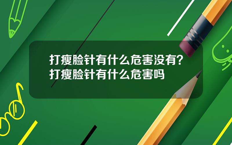 打瘦脸针有什么危害没有？打瘦脸针有什么危害吗