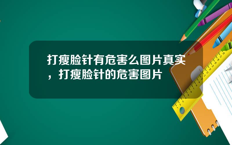 打瘦脸针有危害么图片真实，打瘦脸针的危害图片