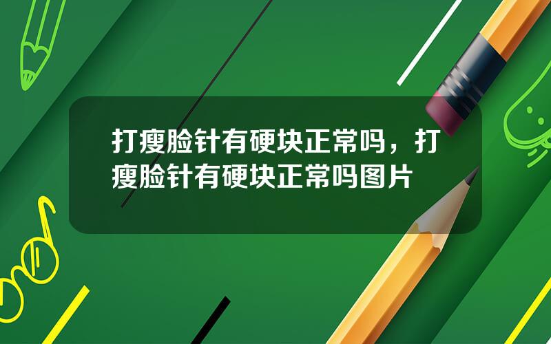 打瘦脸针有硬块正常吗，打瘦脸针有硬块正常吗图片