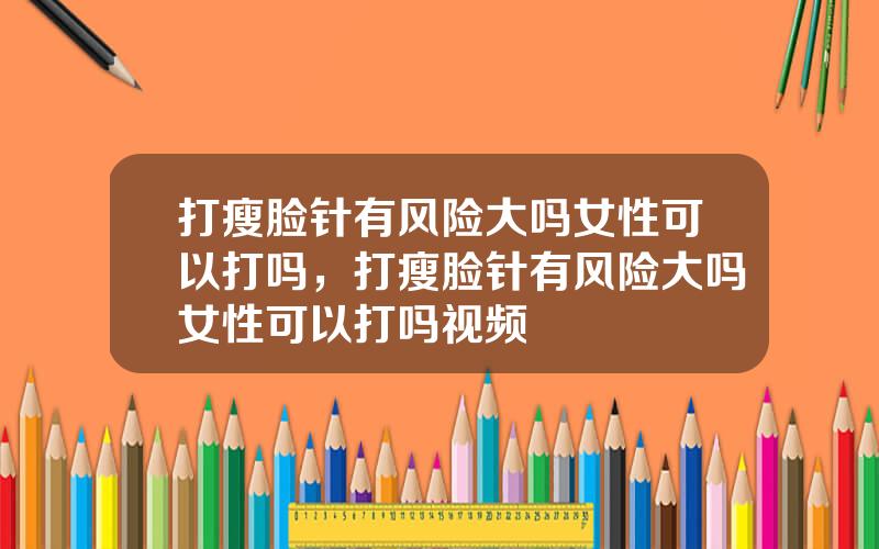 打瘦脸针有风险大吗女性可以打吗，打瘦脸针有风险大吗女性可以打吗视频