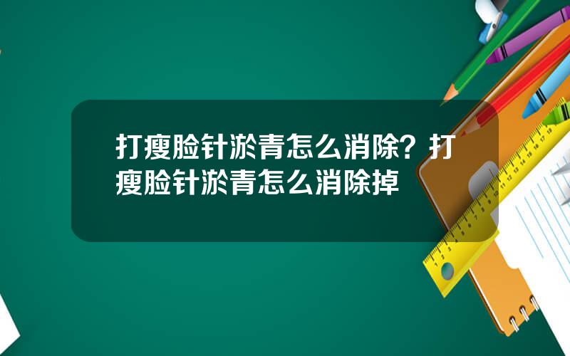 打瘦脸针淤青怎么消除？打瘦脸针淤青怎么消除掉