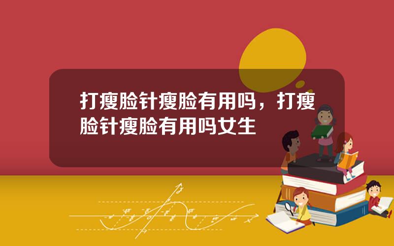 打瘦脸针瘦脸有用吗，打瘦脸针瘦脸有用吗女生