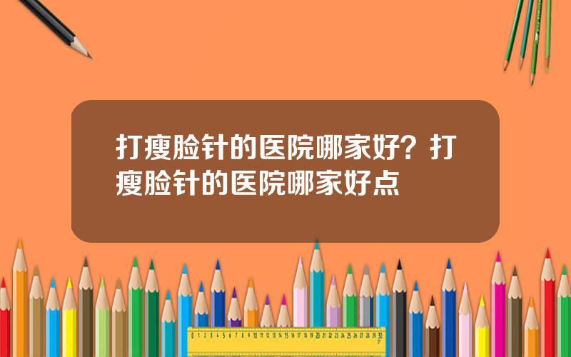 打瘦脸针的医院哪家好？打瘦脸针的医院哪家好点