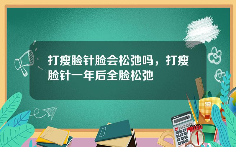 打瘦脸针脸会松弛吗，打瘦脸针一年后全脸松弛