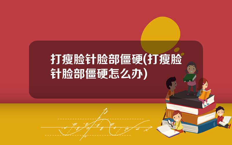 打瘦脸针脸部僵硬(打瘦脸针脸部僵硬怎么办)