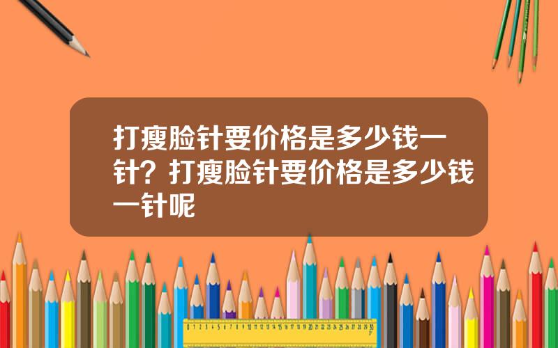 打瘦脸针要价格是多少钱一针？打瘦脸针要价格是多少钱一针呢