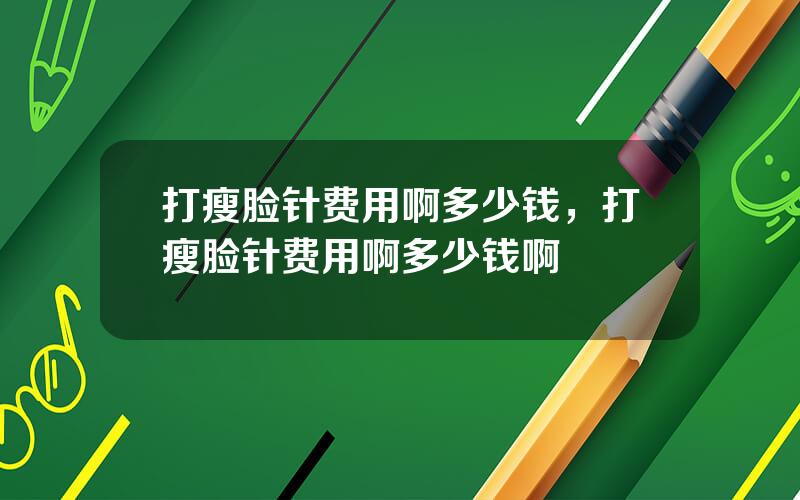 打瘦脸针费用啊多少钱，打瘦脸针费用啊多少钱啊