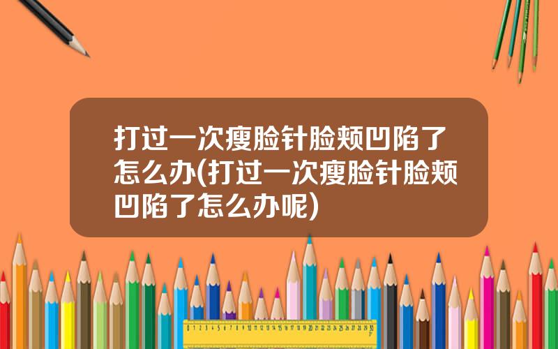 打过一次瘦脸针脸颊凹陷了怎么办(打过一次瘦脸针脸颊凹陷了怎么办呢)