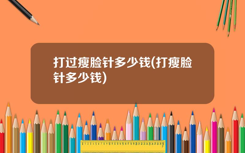 打过瘦脸针多少钱(打瘦脸针多少钱)
