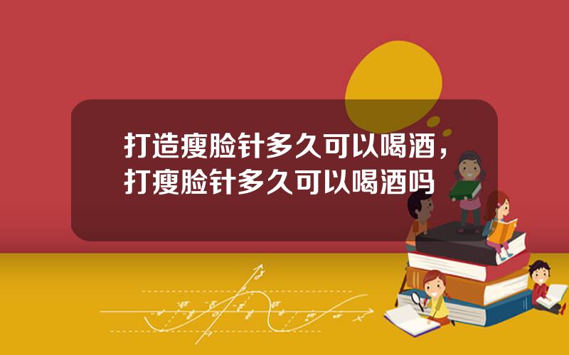 打造瘦脸针多久可以喝酒，打瘦脸针多久可以喝酒吗