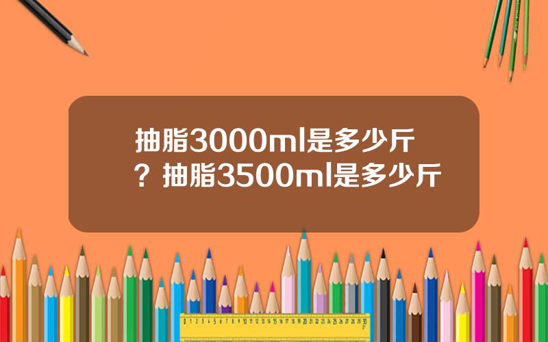 抽脂3000ml是多少斤？抽脂3500ml是多少斤