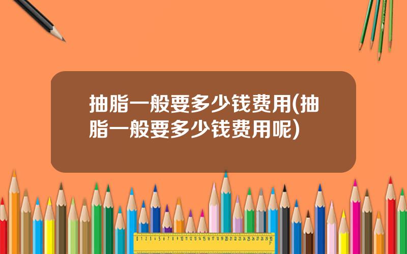 抽脂一般要多少钱费用(抽脂一般要多少钱费用呢)
