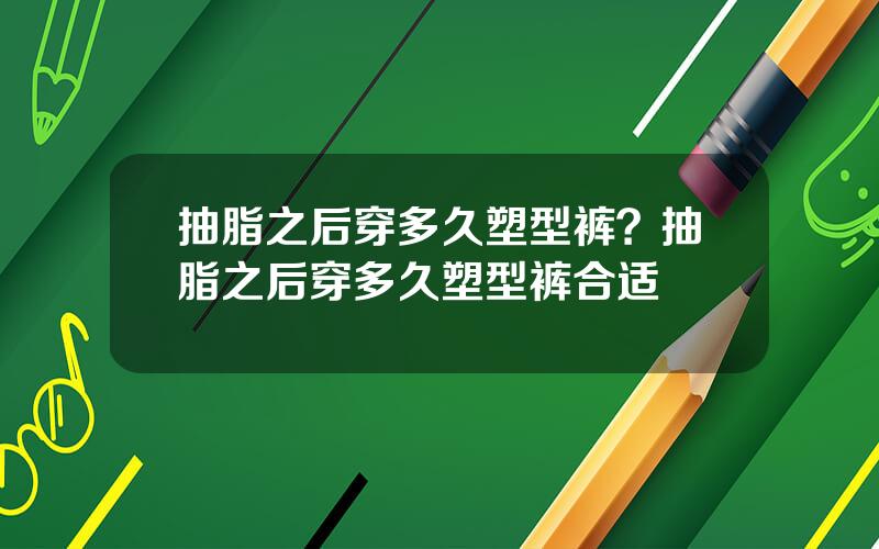 抽脂之后穿多久塑型裤？抽脂之后穿多久塑型裤合适