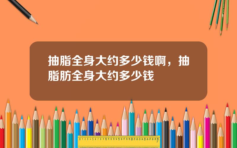 抽脂全身大约多少钱啊，抽脂肪全身大约多少钱