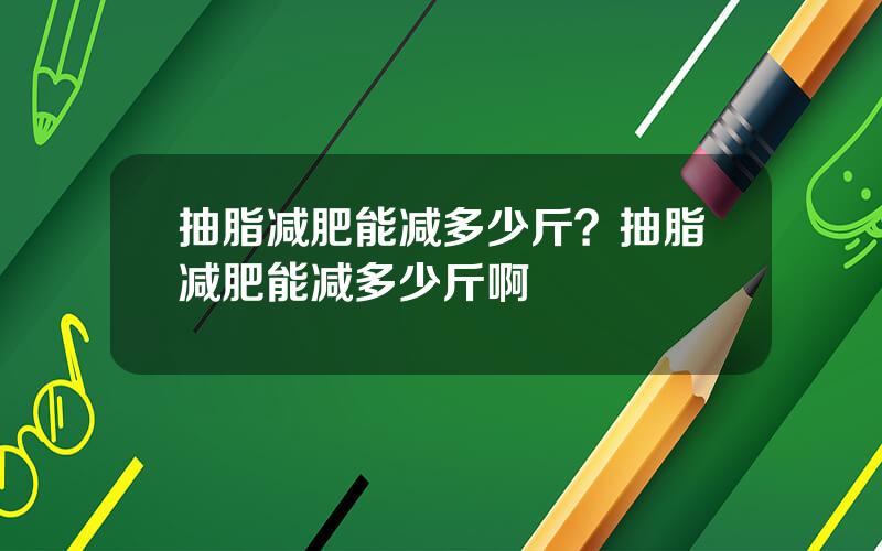 抽脂减肥能减多少斤？抽脂减肥能减多少斤啊