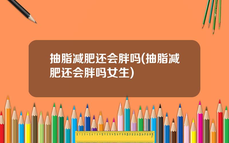 抽脂减肥还会胖吗(抽脂减肥还会胖吗女生)